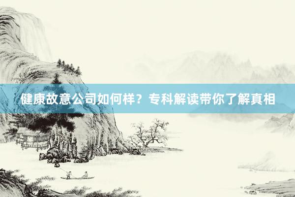 健康故意公司如何样？专科解读带你了解真相