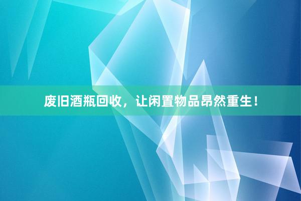 废旧酒瓶回收，让闲置物品昂然重生！