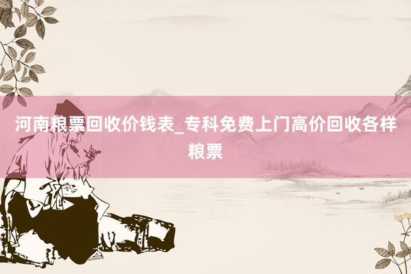 河南粮票回收价钱表_专科免费上门高价回收各样粮票