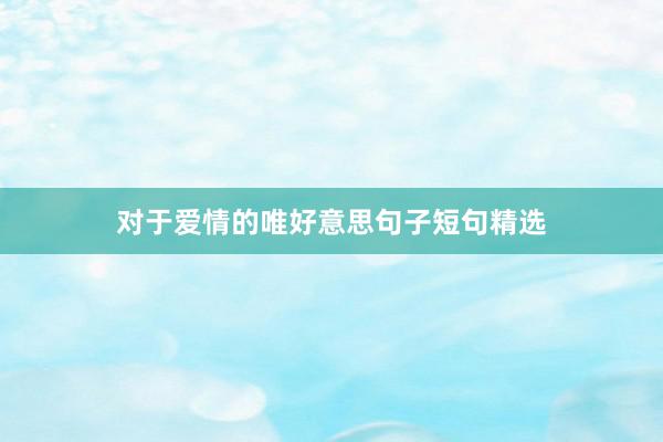 对于爱情的唯好意思句子短句精选