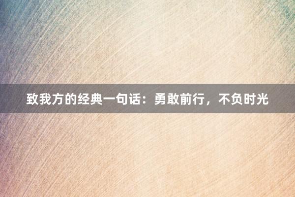 致我方的经典一句话：勇敢前行，不负时光