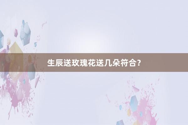 生辰送玫瑰花送几朵符合？